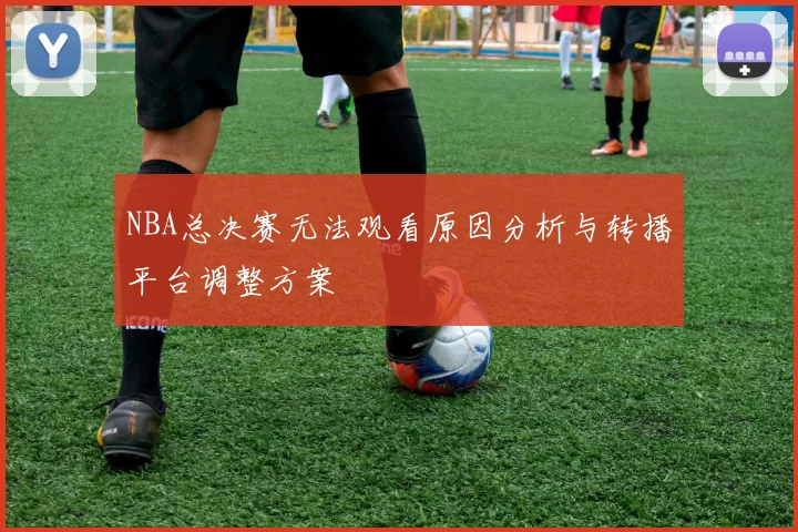 NBA总决赛无法观看原因分析与转播平台调整方案