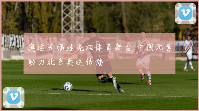 奥运五福娃亮相体育舞台 中国元素助力北京奥运传播