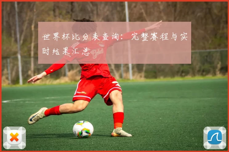 世界杯比分表查询:完整赛程与实时结果汇总