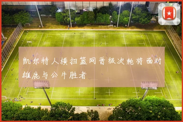 凯尔特人横扫篮网晋级次轮将面对雄鹿与公牛胜者