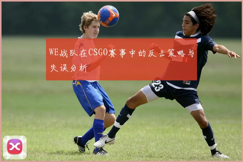 WE战队在CSGO赛事中的反击策略与失误分析