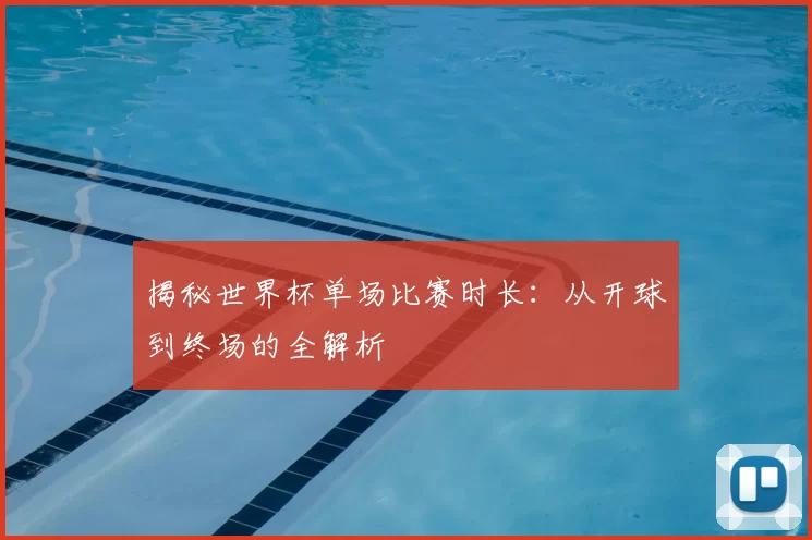 揭秘世界杯单场比赛时长:从开球到终场的全解析