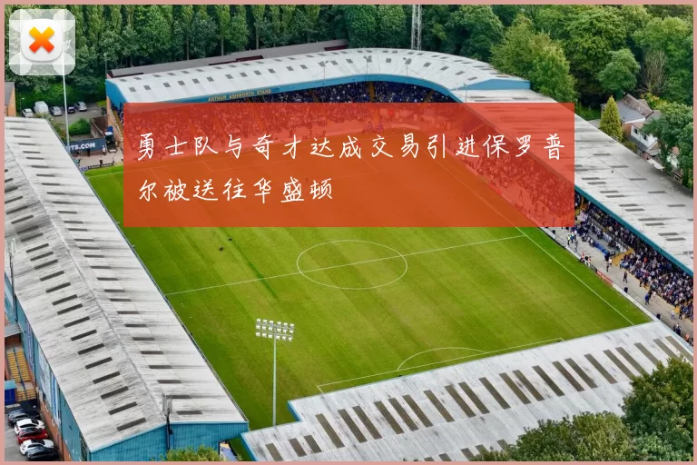 勇士队与奇才达成交易引进保罗普尔被送往华盛顿