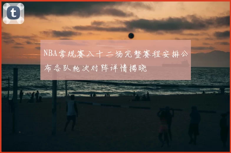 NBA常规赛八十二场完整赛程安排公布各队轮次对阵详情揭晓