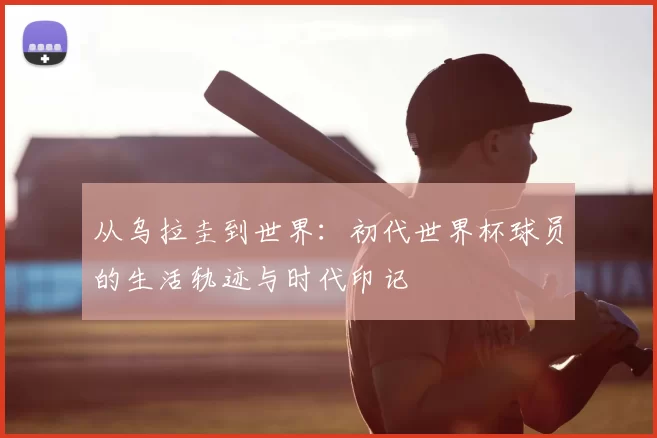 从乌拉圭到世界:初代世界杯球员的生活轨迹与时代印记