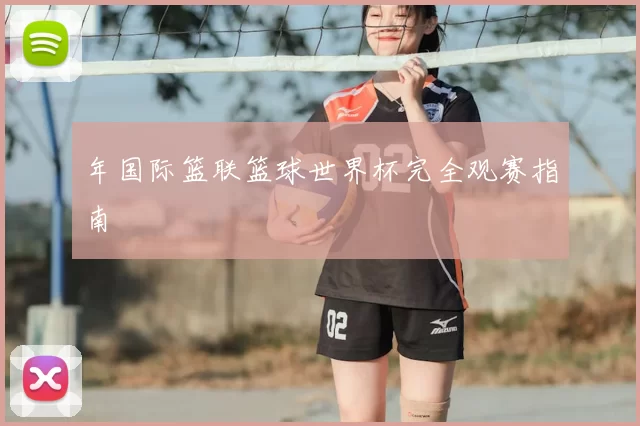 年国际篮联篮球世界杯完全观赛指南