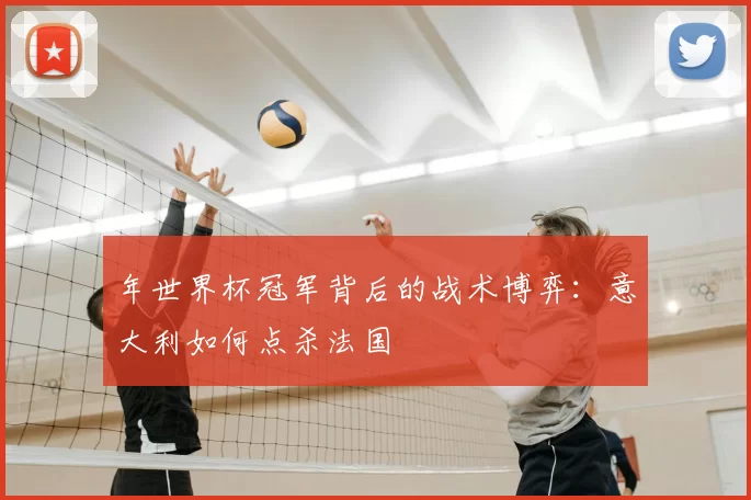 年世界杯冠军背后的战术博弈：意大利如何点杀法国