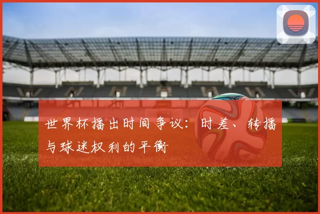 世界杯播出时间争议：时差、转播与球迷权利的平衡