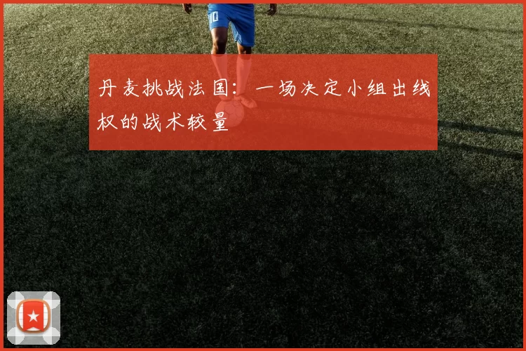 丹麦挑战法国：一场决定小组出线权的战术较量