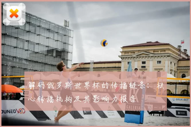 解码俄罗斯世界杯的传播链条:核心转播机构及其影响力报告
