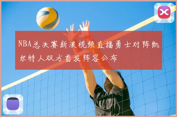NBA总决赛新浪视频直播勇士对阵凯尔特人双方首发阵容公布