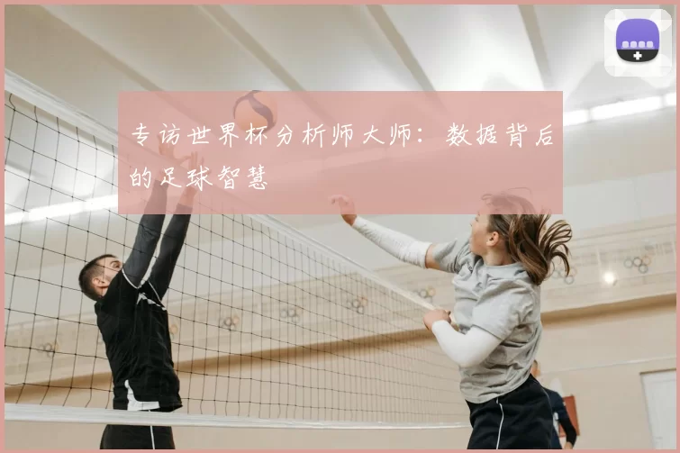 专访世界杯分析师大师:数据背后的足球智慧