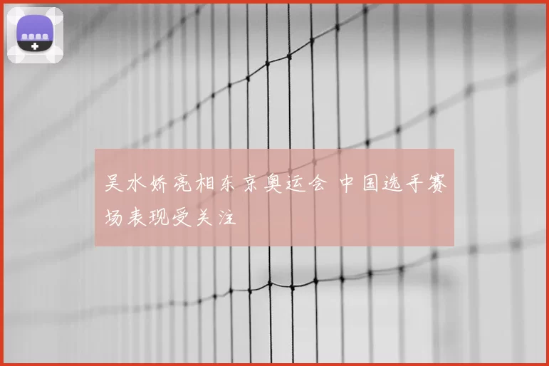 吴水娇亮相东京奥运会 中国选手赛场表现受关注