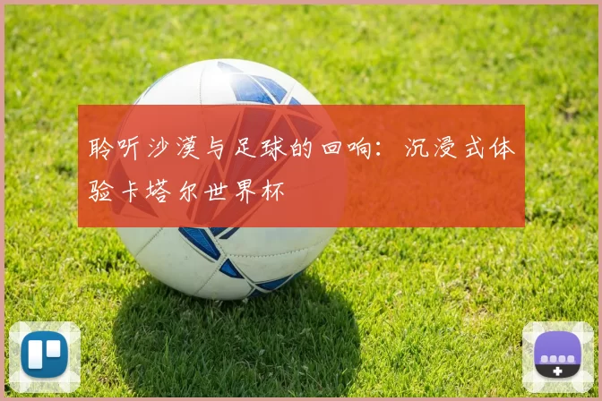 聆听沙漠与足球的回响:沉浸式体验卡塔尔世界杯