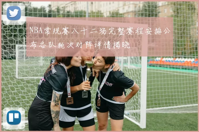 NBA常规赛八十二场完整赛程安排公布各队轮次对阵详情揭晓