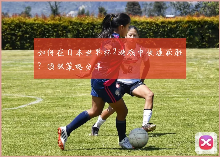 如何在日本世界杯2游戏中快速获胜？顶级策略分享