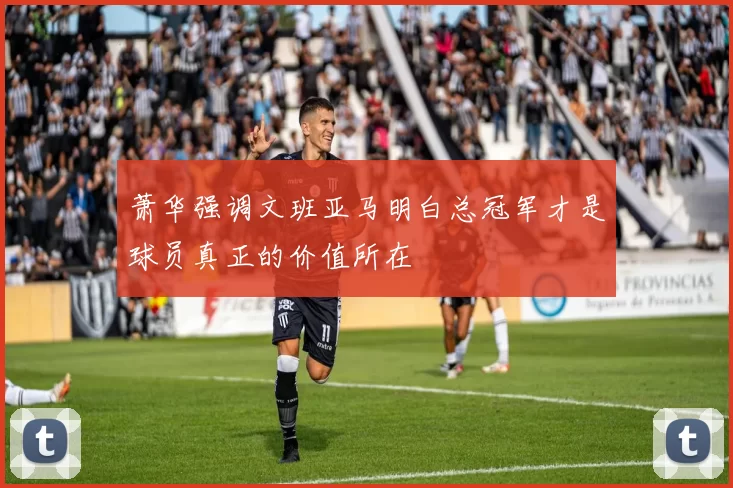 萧华强调文班亚马明白总冠军才是球员真正的价值所在