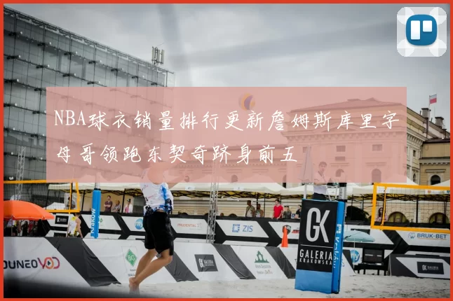 NBA球衣销量排行更新詹姆斯库里字母哥领跑东契奇跻身前五