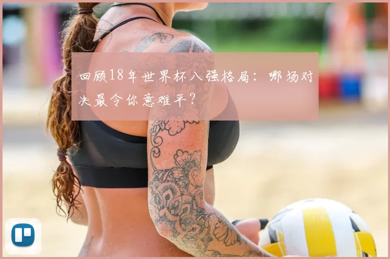 回顾18年世界杯八强格局:哪场对决最令你意难平?