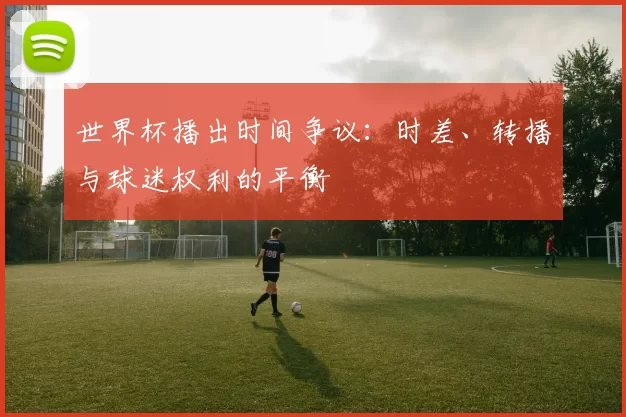 世界杯播出时间争议：时差、转播与球迷权利的平衡