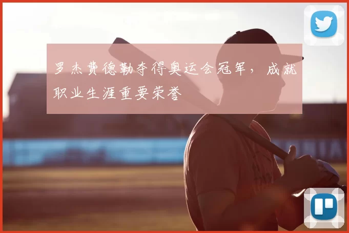 罗杰费德勒夺得奥运会冠军,成就职业生涯重要荣誉
