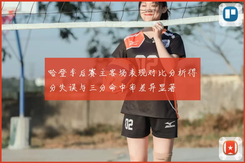 哈登季后赛主客场表现对比分析得分失误与三分命中率差异显著