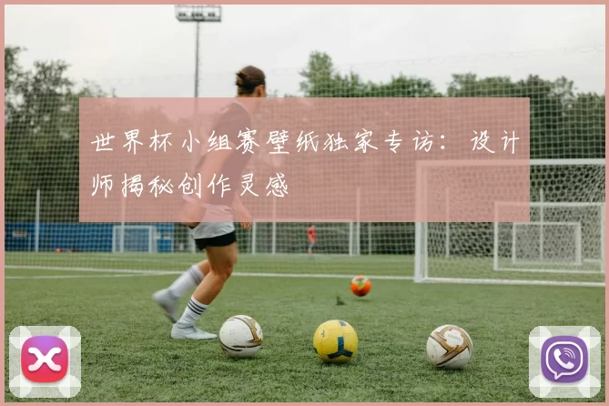 世界杯小组赛壁纸独家专访:设计师揭秘创作灵感