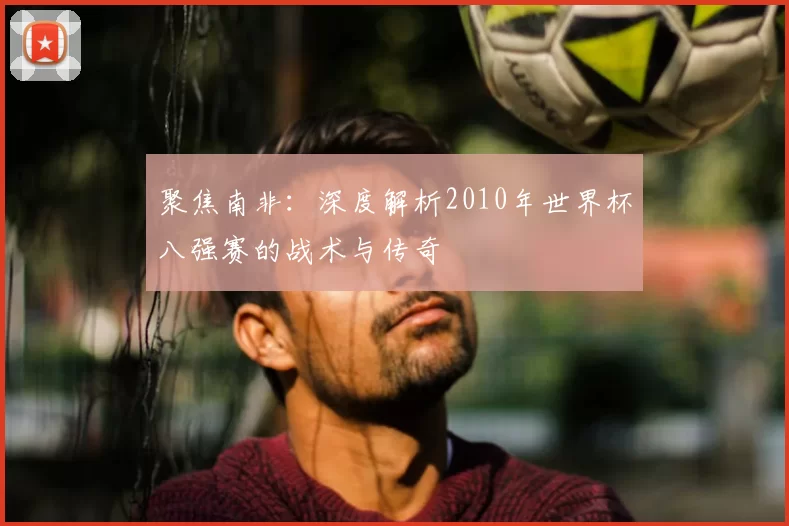 聚焦南非：深度解析2010年世界杯八强赛的战术与传奇