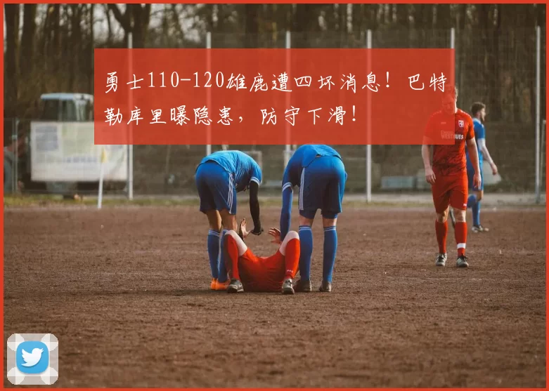 勇士110-120雄鹿遭四坏消息！巴特勒库里曝隐患，防守下滑！