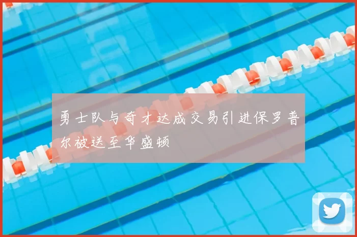 勇士队与奇才达成交易引进保罗普尔被送至华盛顿