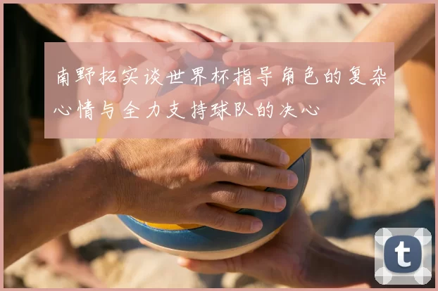 南野拓实谈世界杯指导角色的复杂心情与全力支持球队的决心