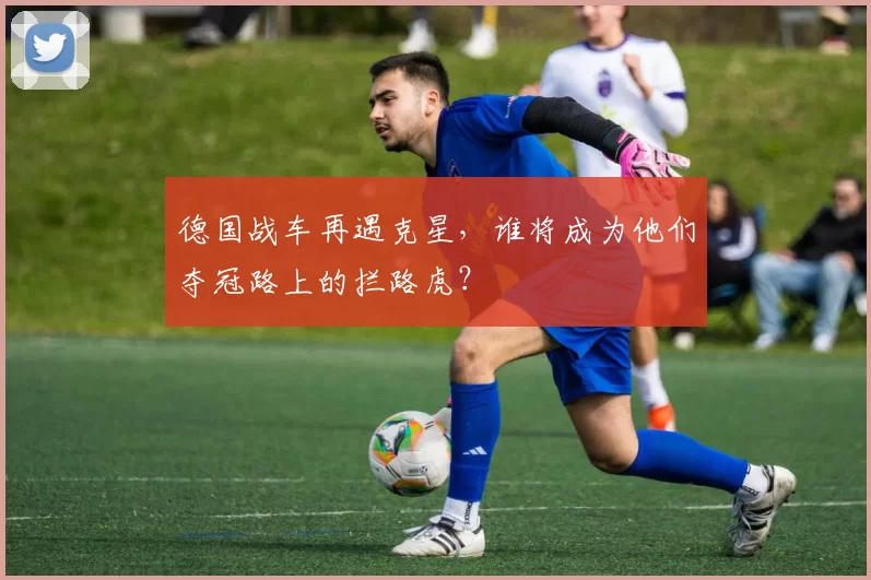 德国战车再遇克星,谁将成为他们夺冠路上的拦路虎?