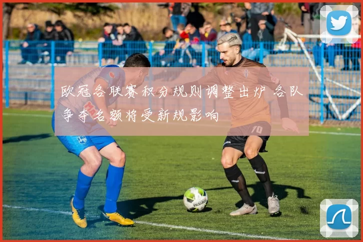 欧冠各联赛积分规则调整出炉 各队争夺名额将受新规影响