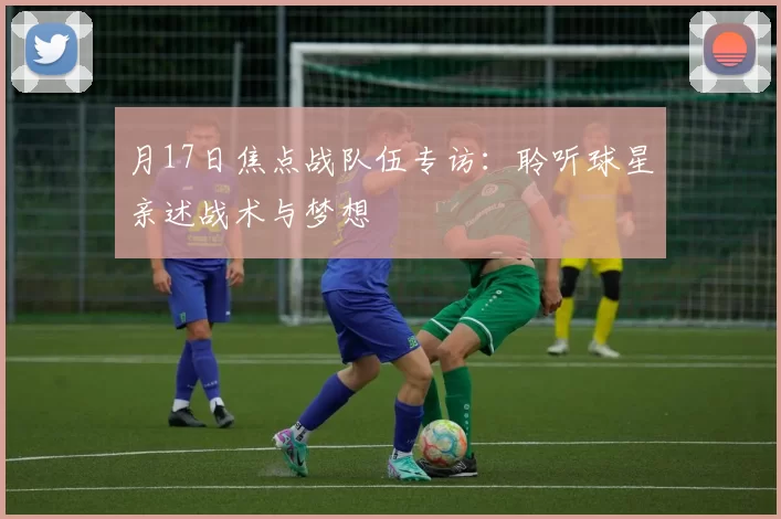 月17日焦点战队伍专访:聆听球星亲述战术与梦想