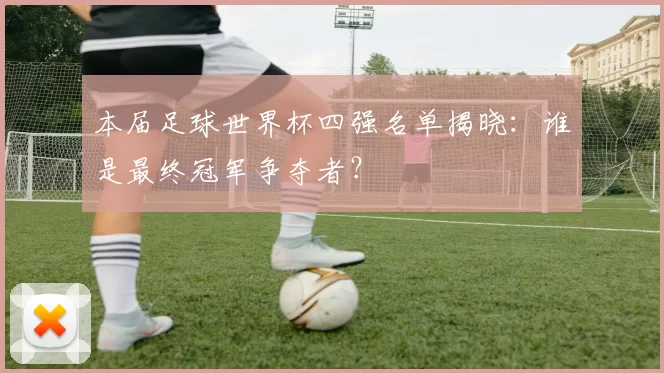 本届足球世界杯四强名单揭晓：谁是最终冠军争夺者？