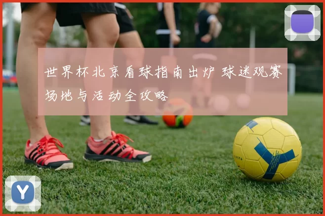 世界杯北京看球指南出炉 球迷观赛场地与活动全攻略
