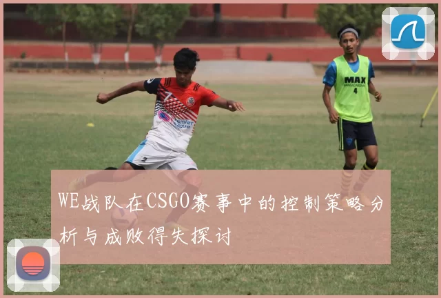 WE战队在CSGO赛事中的控制策略分析与成败得失探讨