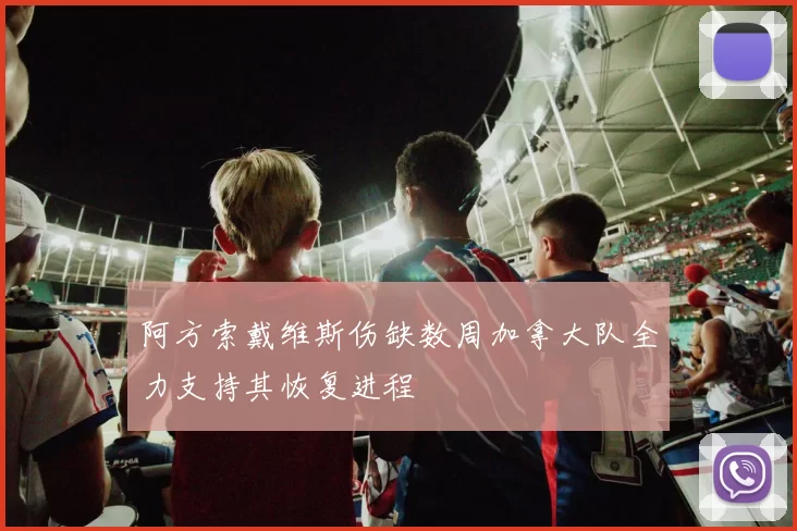 阿方索戴维斯伤缺数周加拿大队全力支持其恢复进程