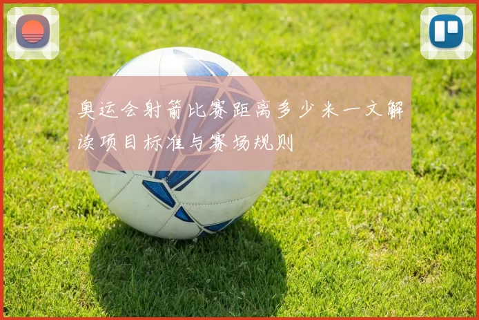 奥运会射箭比赛距离多少米一文解读项目标准与赛场规则