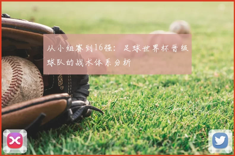 从小组赛到16强:足球世界杯晋级球队的战术体系分析