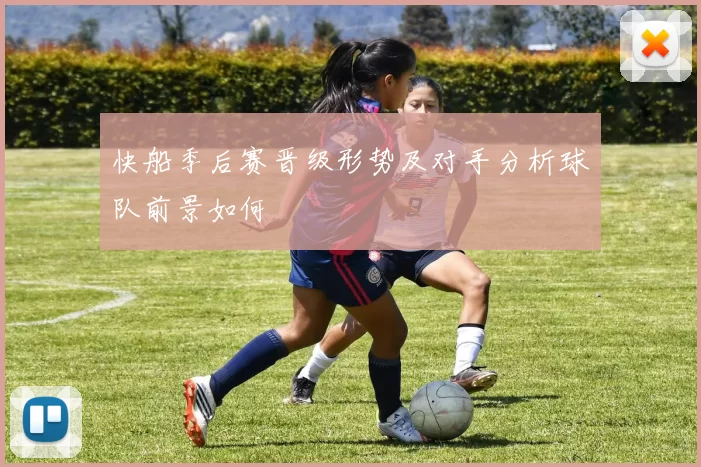 快船季后赛晋级形势及对手分析球队前景如何