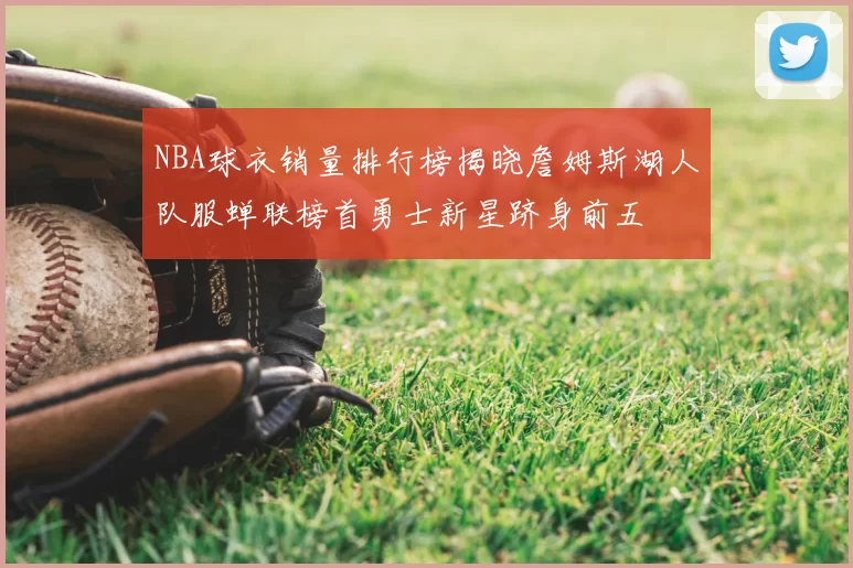 NBA球衣销量排行榜揭晓詹姆斯湖人队服蝉联榜首勇士新星跻身前五
