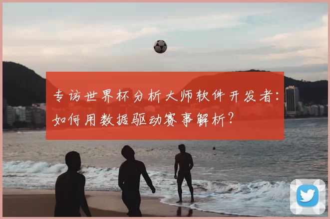 专访世界杯分析大师软件开发者:如何用数据驱动赛事解析?