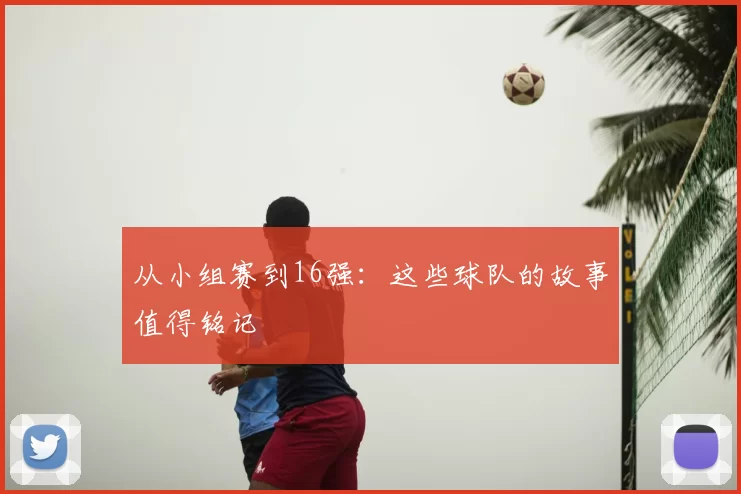 从小组赛到16强:这些球队的故事值得铭记