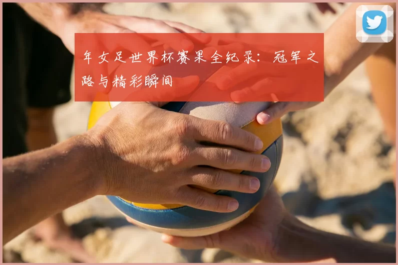 年女足世界杯赛果全纪录：冠军之路与精彩瞬间