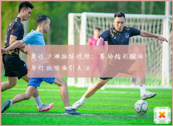 奥运沙滩排球视频：赛场精彩瞬间与对抗场面引关注