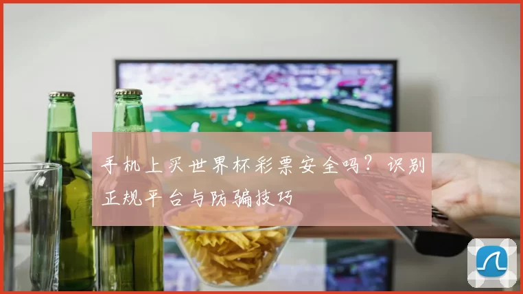 手机上买世界杯彩票安全吗？识别正规平台与防骗技巧