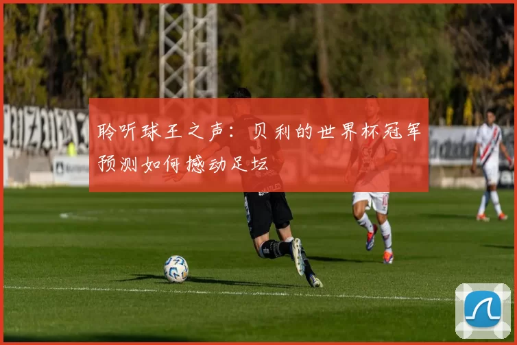 聆听球王之声:贝利的世界杯冠军预测如何撼动足坛