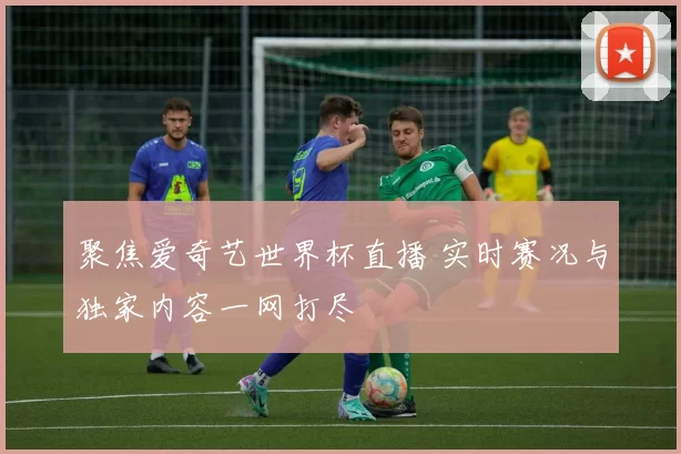 聚焦爱奇艺世界杯直播 实时赛况与独家内容一网打尽
