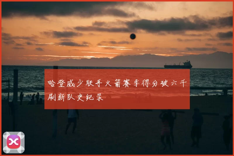 哈登威少联手火箭赛季得分破六千刷新队史纪录
